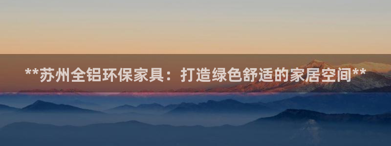 杏耀平台没有了：**苏州全铝环保家具：打造绿色舒适的家居空间