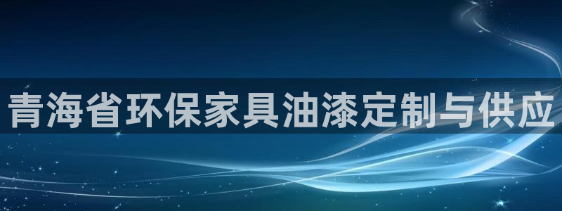 杏耀平台测速登录：青海省环保家具油漆定制与供应