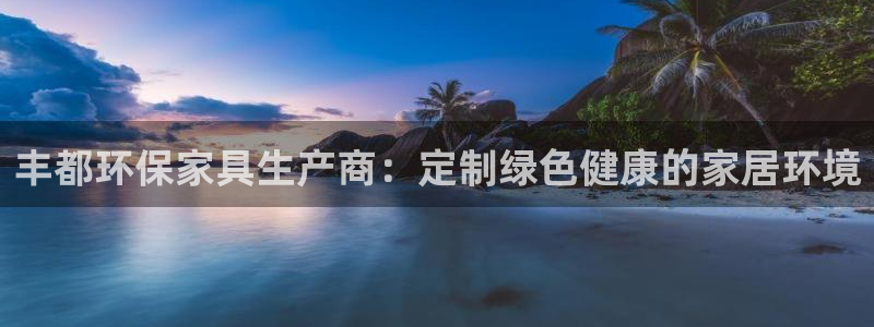 杏耀平台得专用通道：丰都环保家具生产商：定制绿色健康的家居环